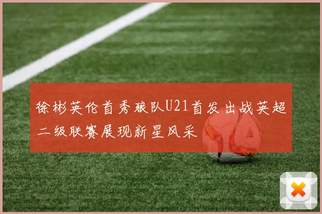 徐彬英伦首秀狼队U21首发出战英超二级联赛展现新星风采