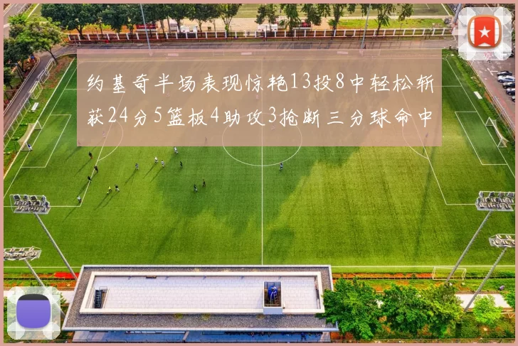 约基奇半场表现惊艳13投8中轻松斩获24分5篮板4助攻3抢断三分球命中率高达75