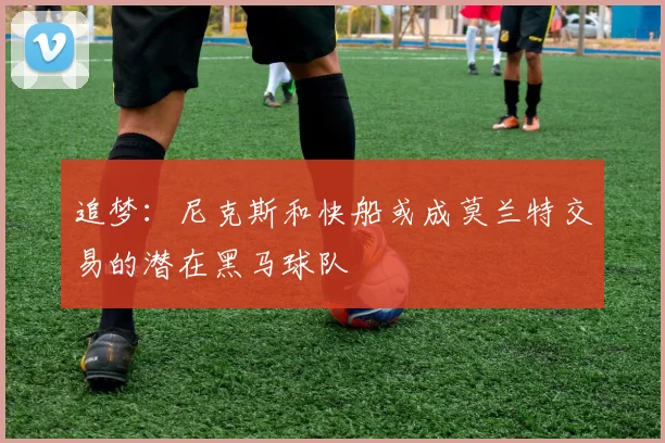 追梦：尼克斯和快船或成莫兰特交易的潜在黑马球队