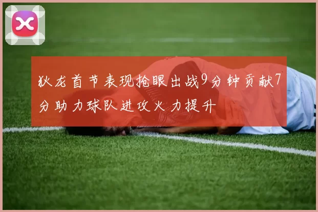 狄龙首节表现抢眼出战9分钟贡献7分助力球队进攻火力提升