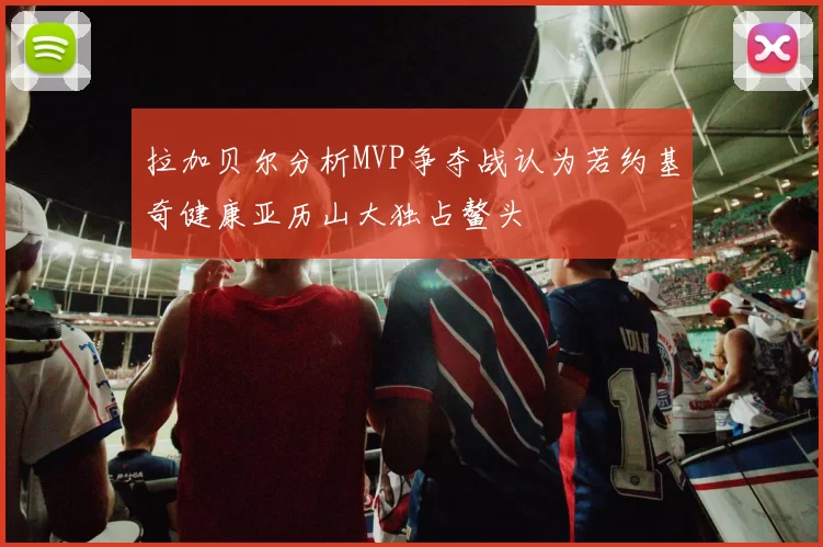 拉加贝尔分析MVP争夺战认为若约基奇健康亚历山大独占鳌头