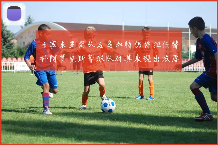 卡塞米罗离队后乌加特仍将担任替补阿贾克斯等球队对其表现出浓厚兴趣