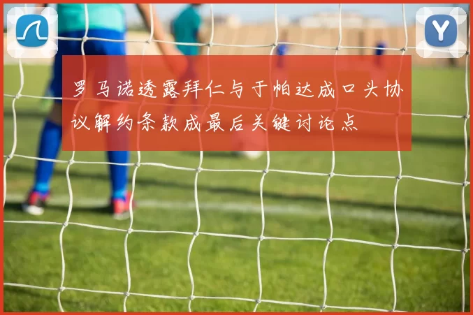 罗马诺透露拜仁与于帕达成口头协议解约条款成最后关键讨论点