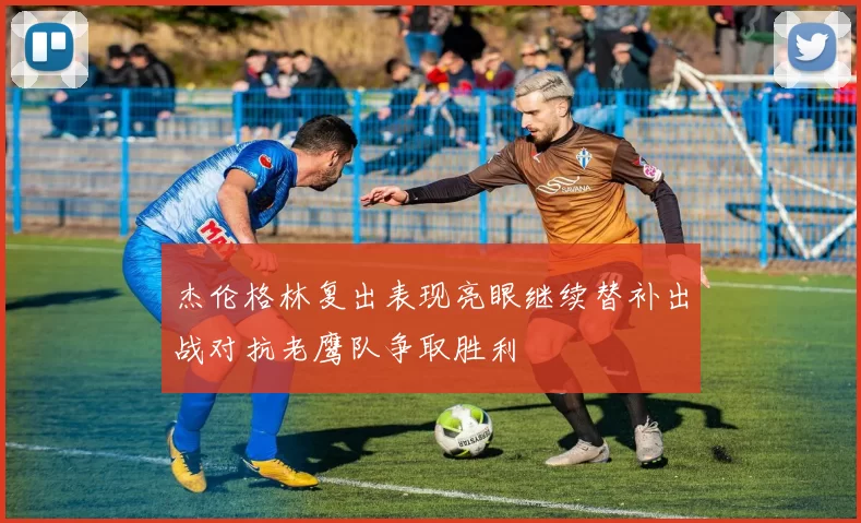 杰伦格林复出表现亮眼继续替补出战对抗老鹰队争取胜利