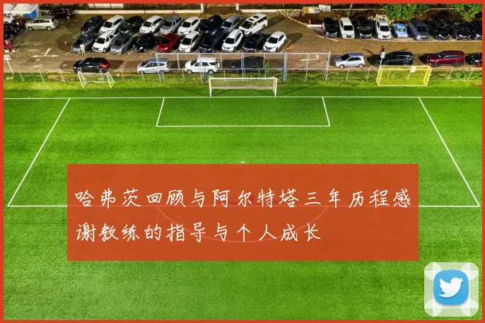 哈弗茨回顾与阿尔特塔三年历程感谢教练的指导与个人成长
