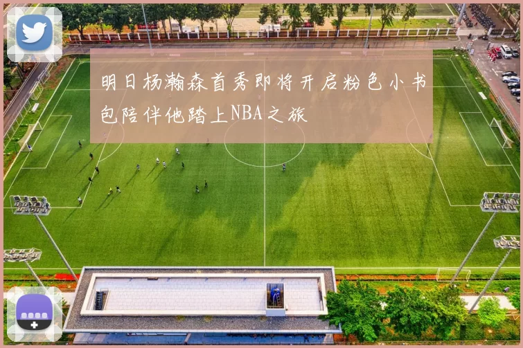 明日杨瀚森首秀即将开启粉色小书包陪伴他踏上NBA之旅