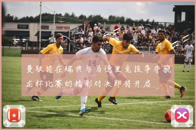 曼联将在瑞典与马德里竞技争夺骁龙杯比赛的精彩对决即将开启
