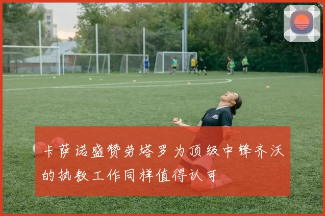卡萨诺盛赞劳塔罗为顶级中锋齐沃的执教工作同样值得认可