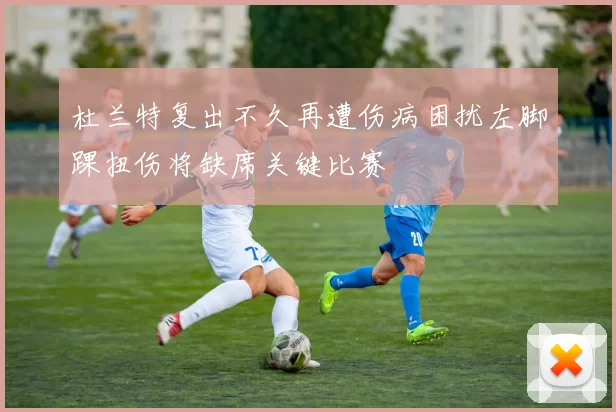 杜兰特复出不久再遭伤病困扰左脚踝扭伤将缺席关键比赛