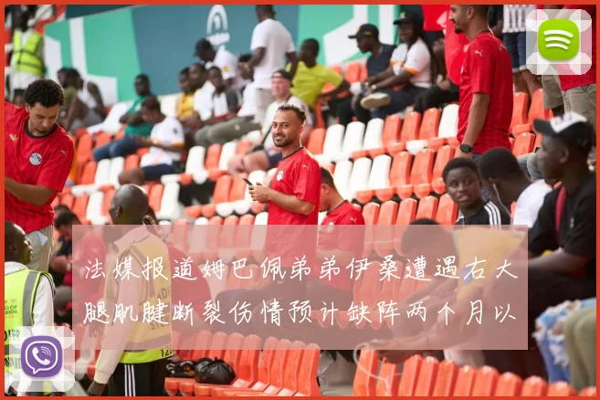 法媒报道姆巴佩弟弟伊桑遭遇右大腿肌腱断裂伤情预计缺阵两个月以上