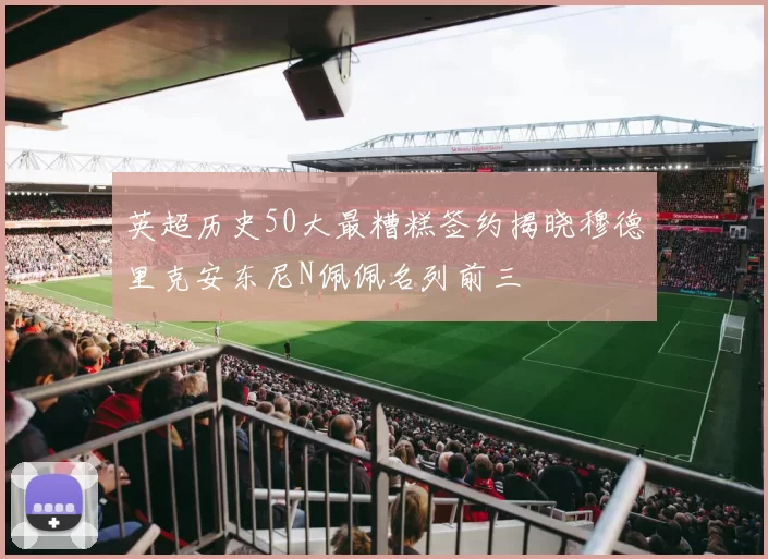 英超历史50大最糟糕签约揭晓穆德里克安东尼N佩佩名列前三
