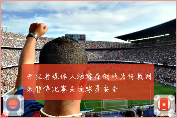 开拓者媒体人杨瀚森倒地为何裁判未暂停比赛关注球员安全