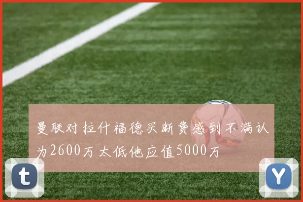 曼联对拉什福德买断费感到不满认为2600万太低他应值5000万