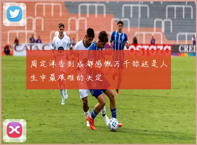 周定洋告别成都感慨万千称这是人生中最艰难的决定
