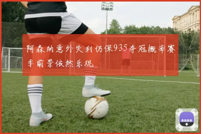 阿森纳意外失利仍保935夺冠概率赛季前景依然乐观