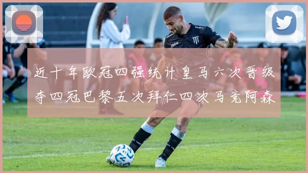 近十年欧冠四强统计皇马六次晋级夺四冠巴黎五次拜仁四次马竞阿森纳各两次