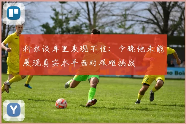 科尔谈库里表现不佳：今晚他未能展现真实水平面对艰难挑战