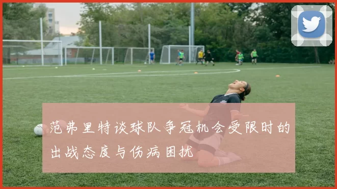 范弗里特谈球队争冠机会受限时的出战态度与伤病困扰