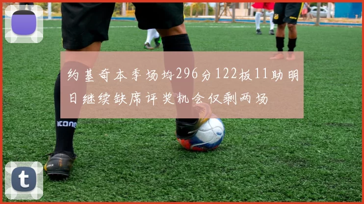 约基奇本季场均296分122板11助明日继续缺席评奖机会仅剩两场
