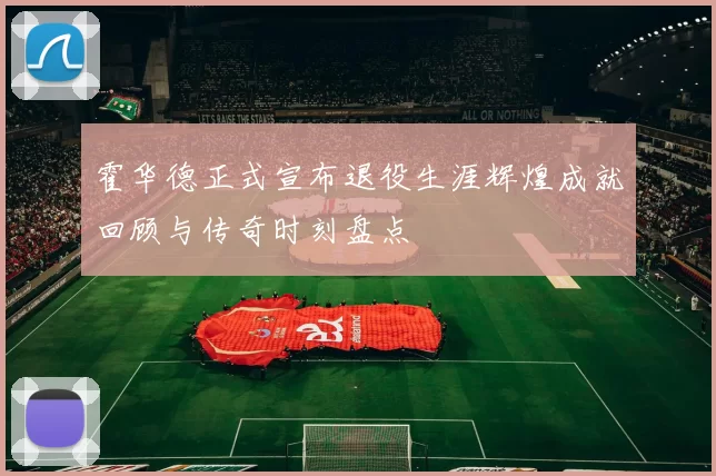 霍华德正式宣布退役生涯辉煌成就回顾与传奇时刻盘点