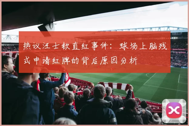 热议汪士钦直红事件：球场上脑残式申请红牌的背后原因分析