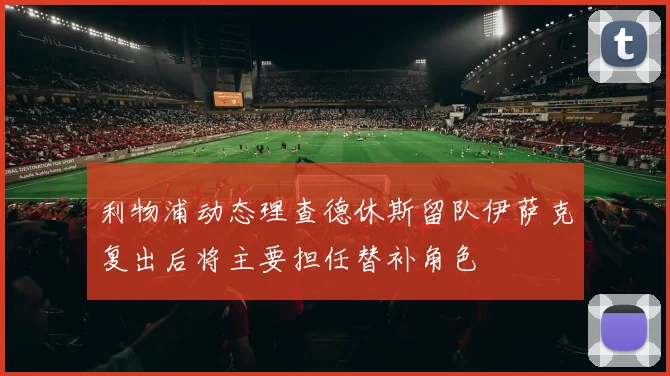 利物浦动态理查德休斯留队伊萨克复出后将主要担任替补角色